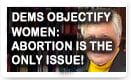 Dems Objectify Women: Abortion Is The Only Issue